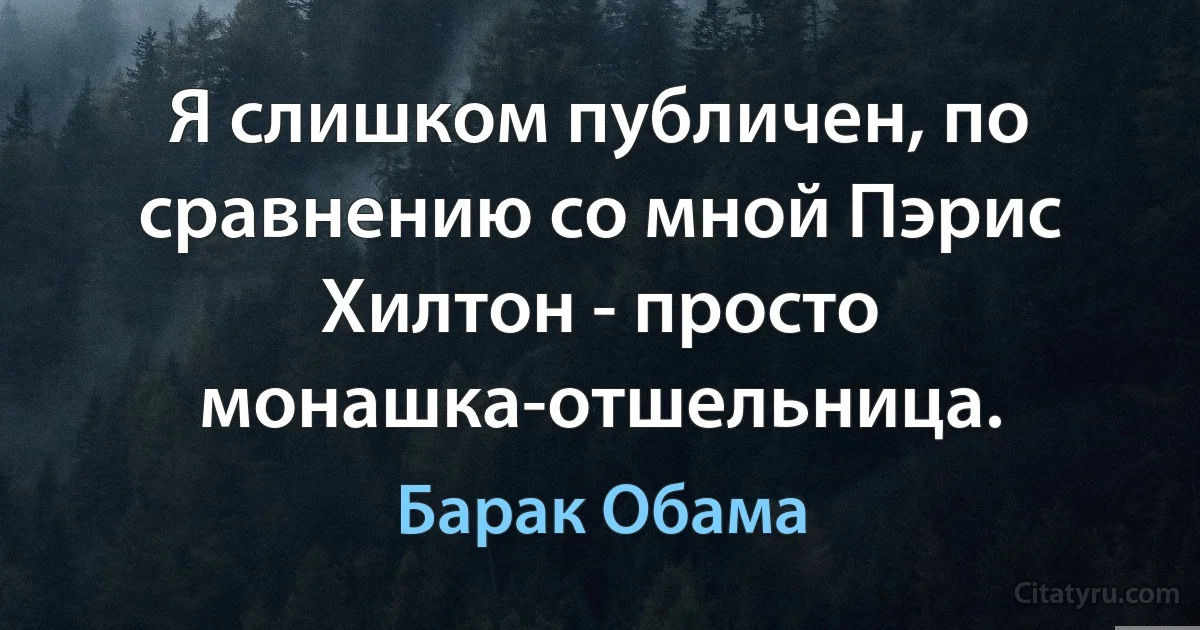 Я слишком публичен, по сравнению со мной Пэрис Хилтон - просто монашка-отшельница. (Барак Обама)