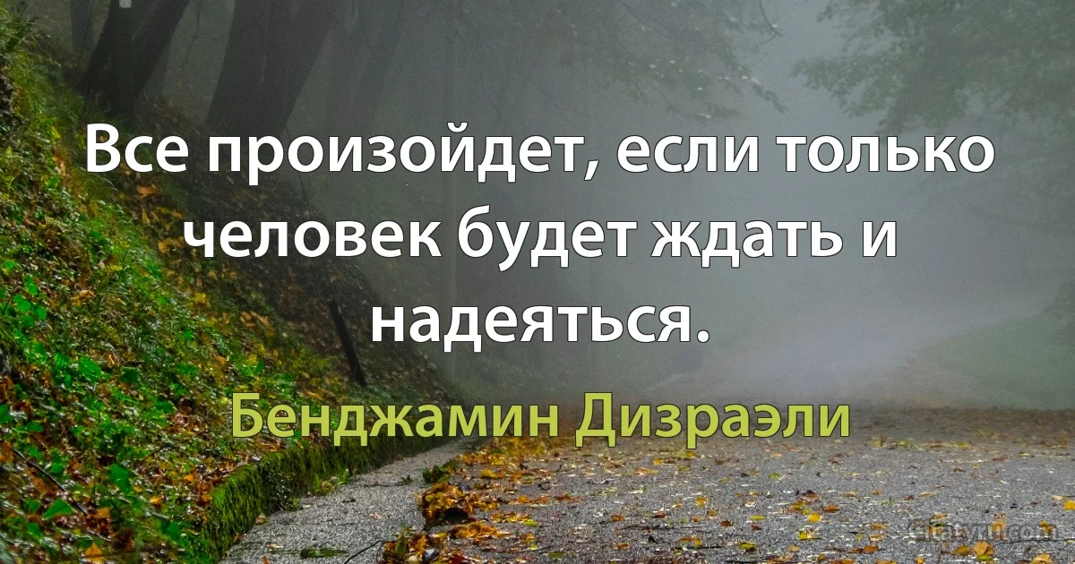 Все произойдет, если только человек будет ждать и надеяться. (Бенджамин Дизраэли)