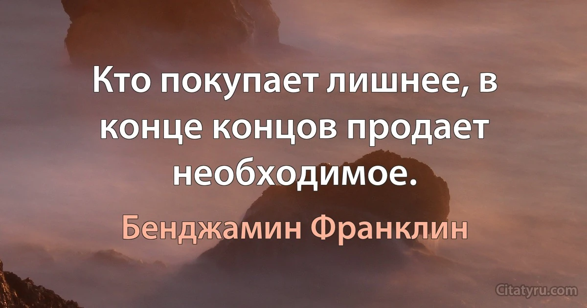 Кто покупает лишнее, в конце концов продает необходимое. (Бенджамин Франклин)