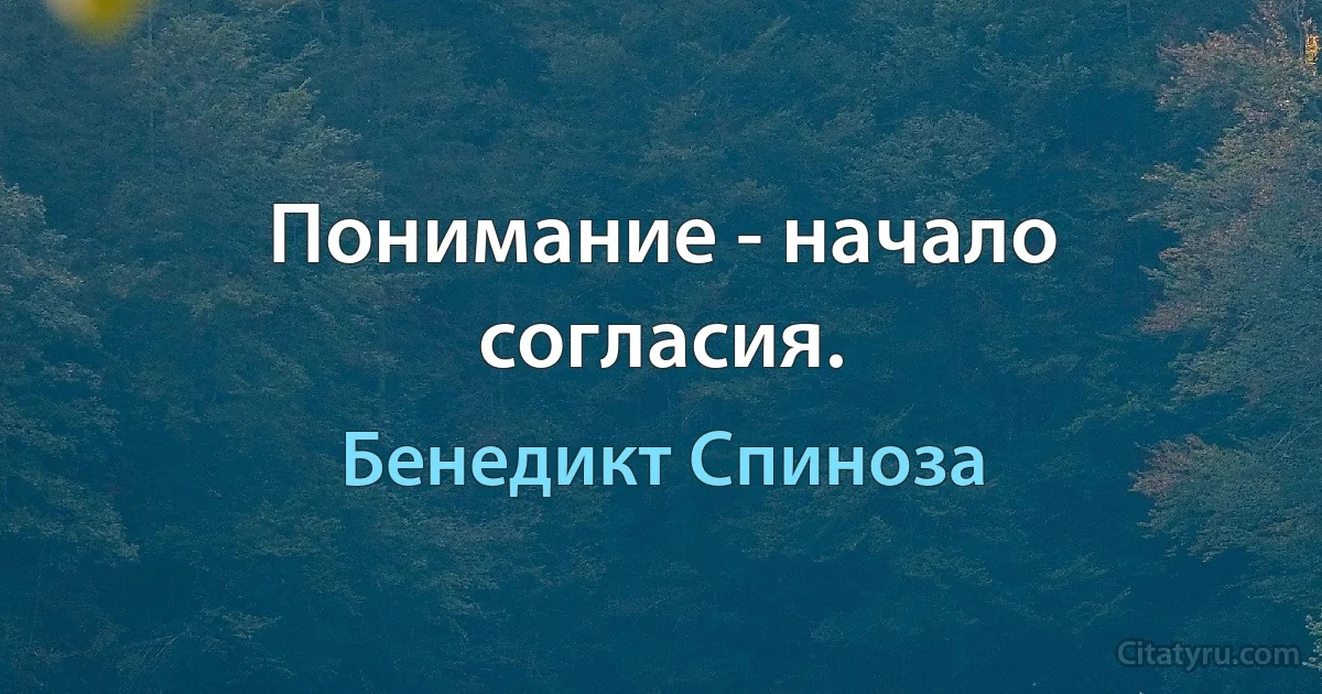 Понимание - начало согласия. (Бенедикт Спиноза)