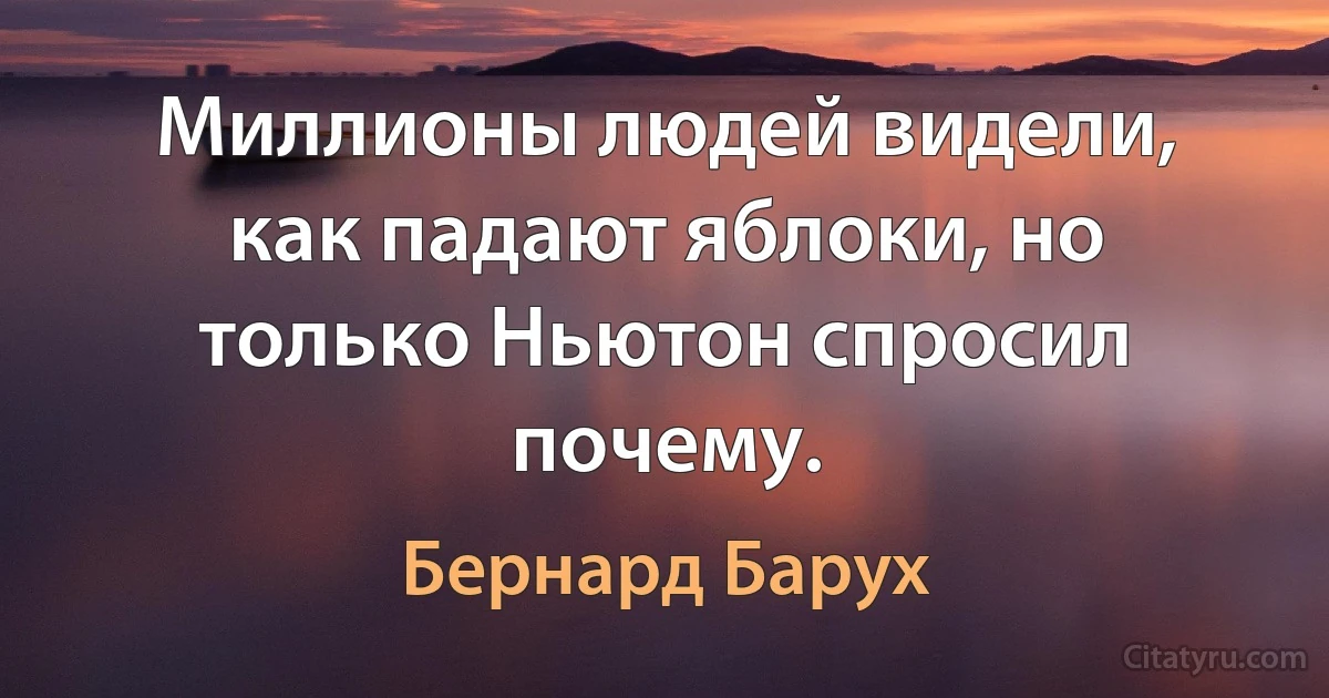 Миллионы людей видели, как падают яблоки, но только Ньютон спросил почему. (Бернард Барух)