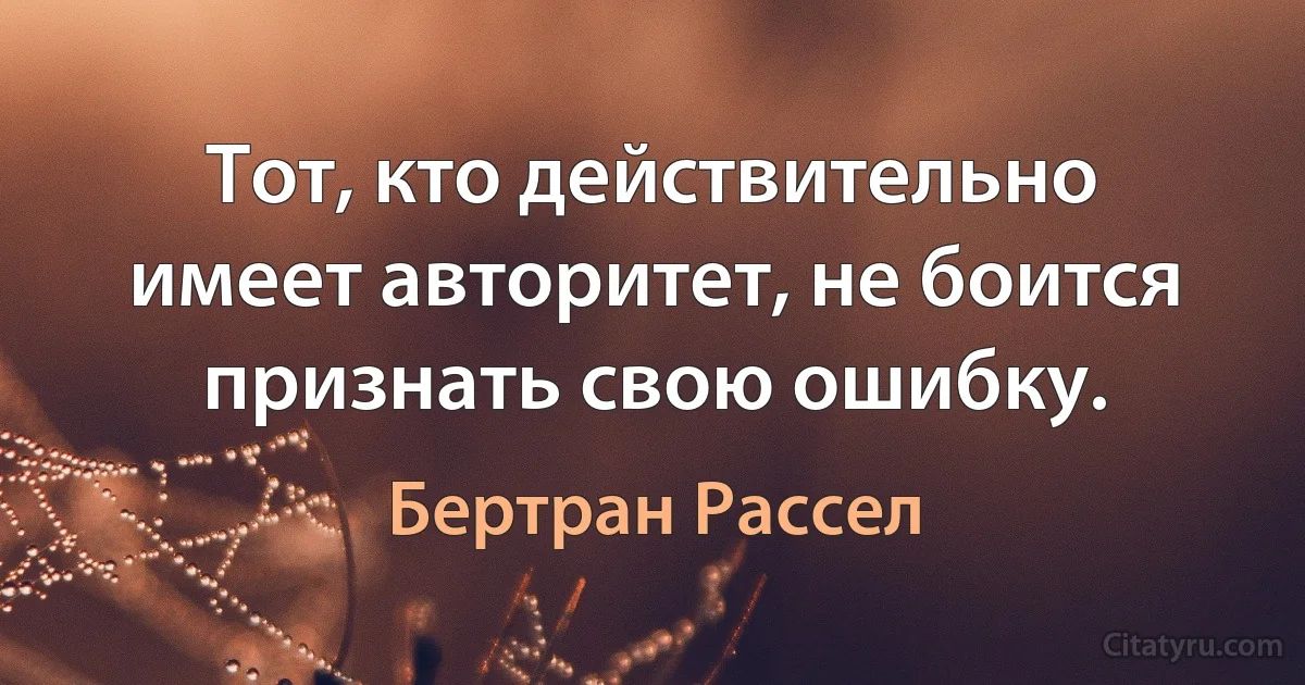 Тот, кто действительно имеет авторитет, не боится признать свою ошибку. (Бертран Рассел)