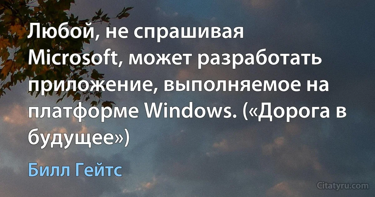 Любой, не спрашивая Microsoft, может разработать приложение, выполняемое на платформе Windows. («Дорога в будущее») (Билл Гейтс)