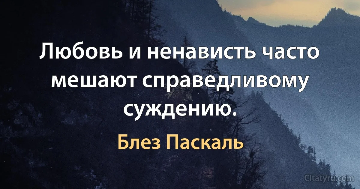 Любовь и ненависть часто мешают справедливому суждению. (Блез Паскаль)