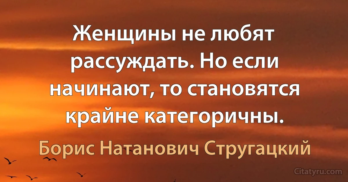 Женщины не любят рассуждать. Но если начинают, то становятся крайне категоричны. (Борис Натанович Стругацкий)