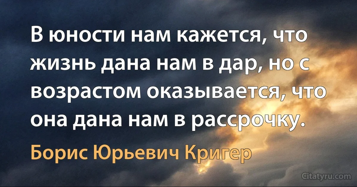 В юности нам кажется, что жизнь дана нам в дар, но с возрастом оказывается, что она дана нам в рассрочку. (Борис Юрьевич Кригер)