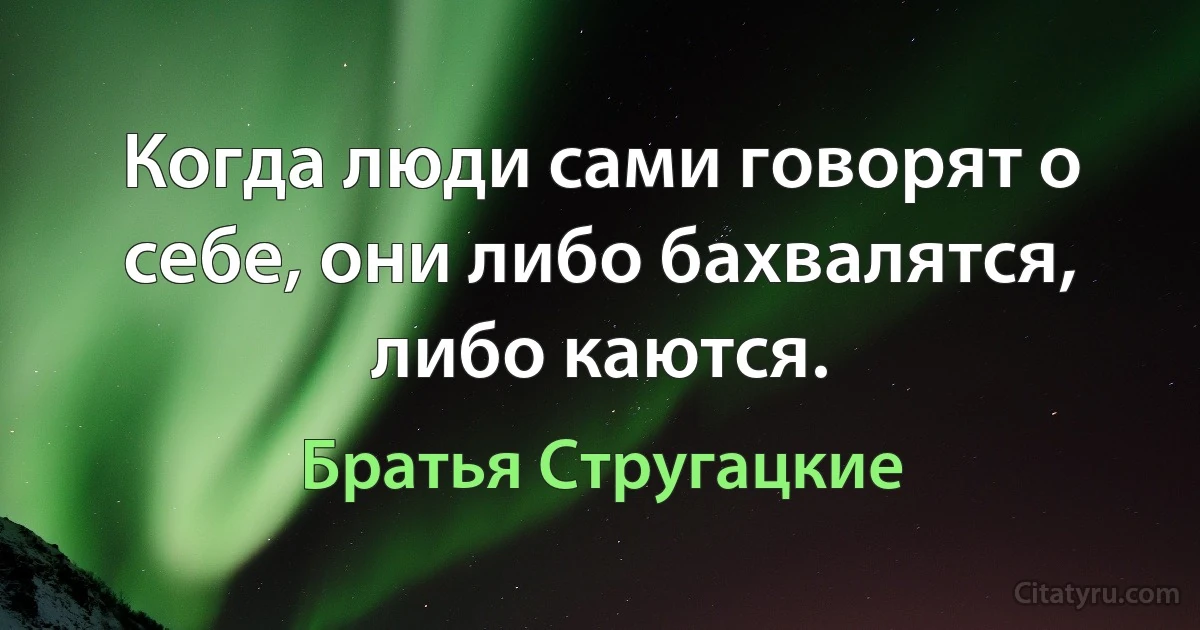 Когда люди сами говорят о себе, они либо бахвалятся, либо каются. (Братья Стругацкие)