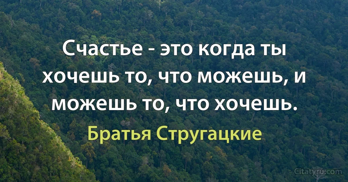 Счастье - это когда ты хочешь то, что можешь, и можешь то, что хочешь. (Братья Стругацкие)