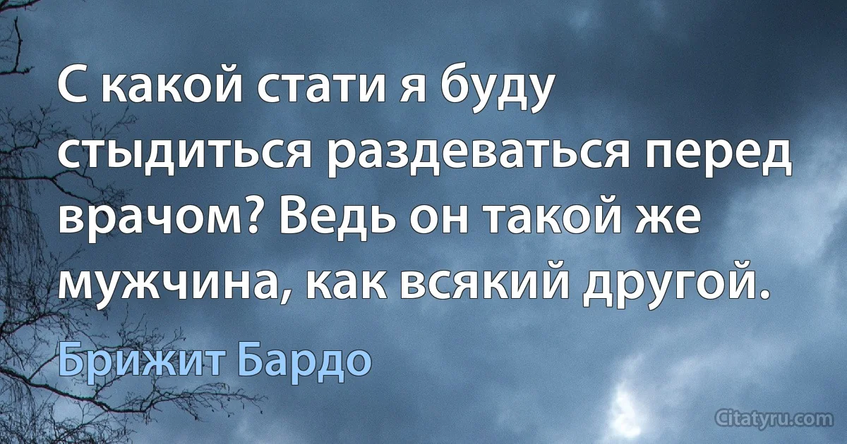 С какой стати я буду стыдиться раздеваться перед врачом? Ведь он такой же мужчина, как всякий другой. (Брижит Бардо)