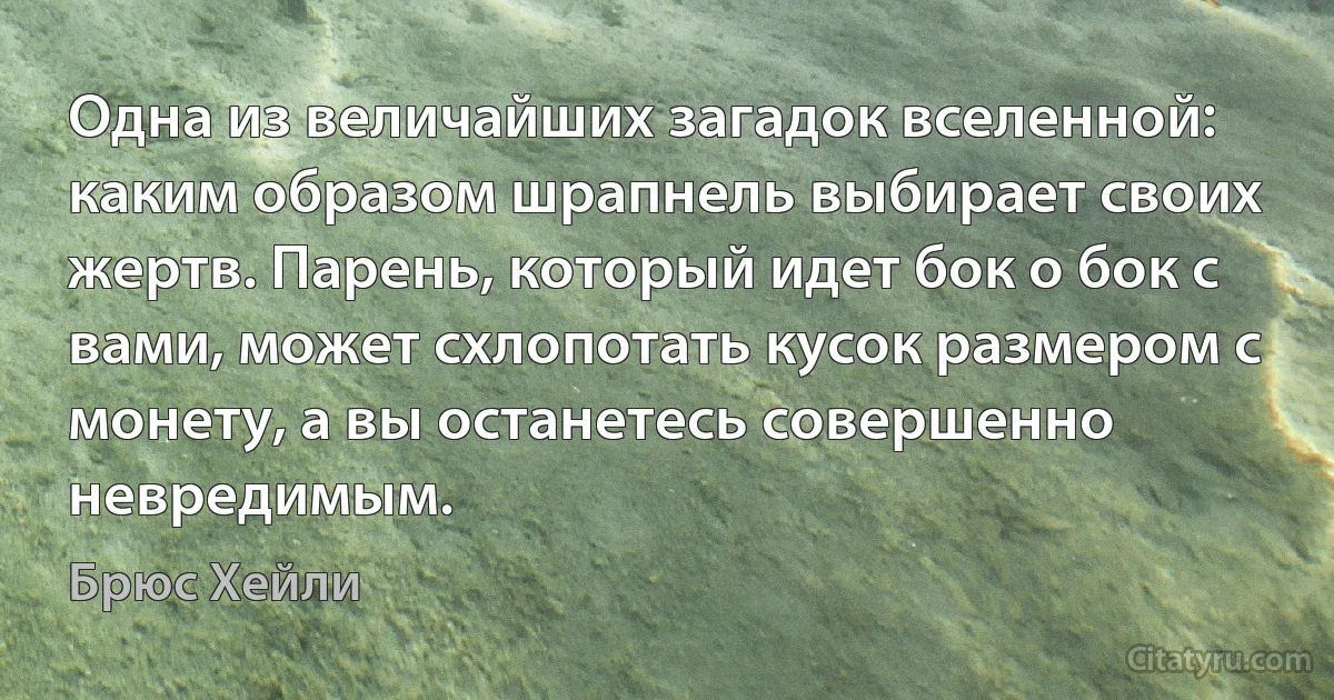 Одна из величайших загадок вселенной: каким образом шрапнель выбирает своих жертв. Парень, который идет бок о бок с вами, может схлопотать кусок размером с монету, а вы останетесь совершенно невредимым. (Брюс Хейли)