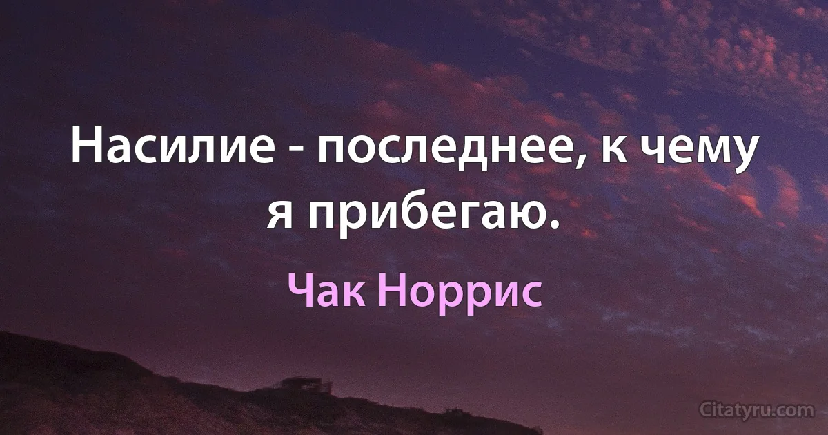 Насилие - последнее, к чему я прибегаю. (Чак Норрис)