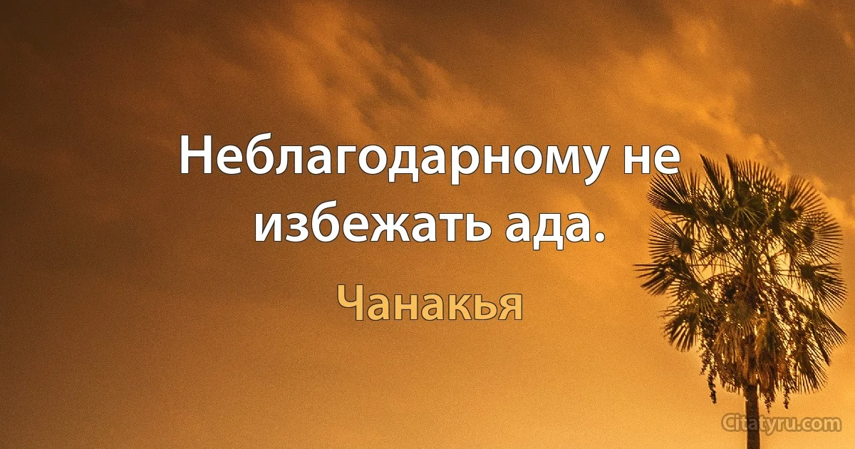 Неблагодарному не избежать ада. (Чанакья)