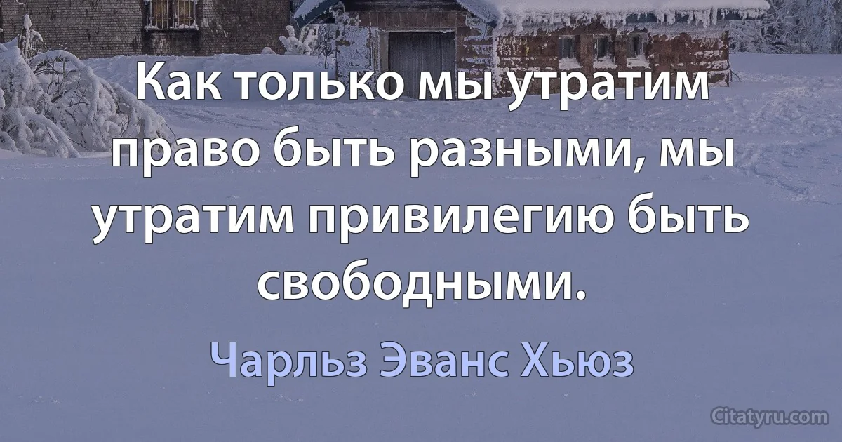 Как только мы утратим право быть разными, мы утратим привилегию быть свободными. (Чарльз Эванс Хьюз)