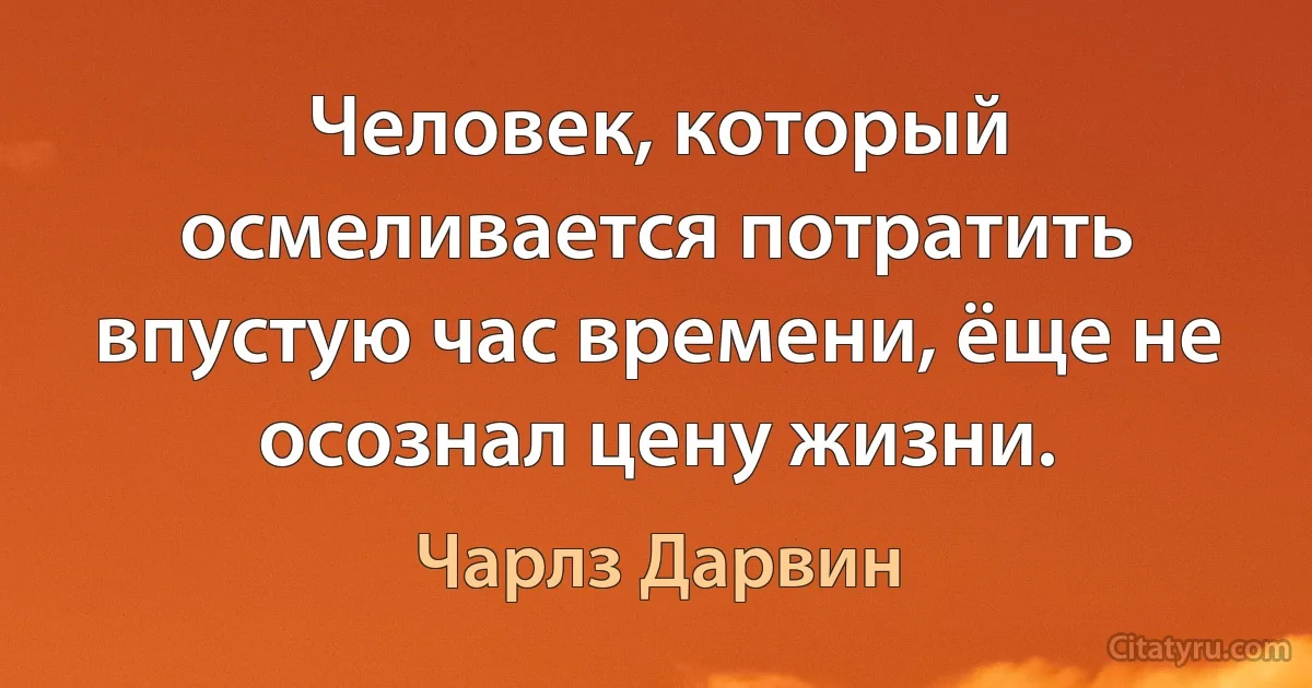 Человек, который осмеливается потратить впустую час времени, ёще не осознал цену жизни. (Чарлз Дарвин)