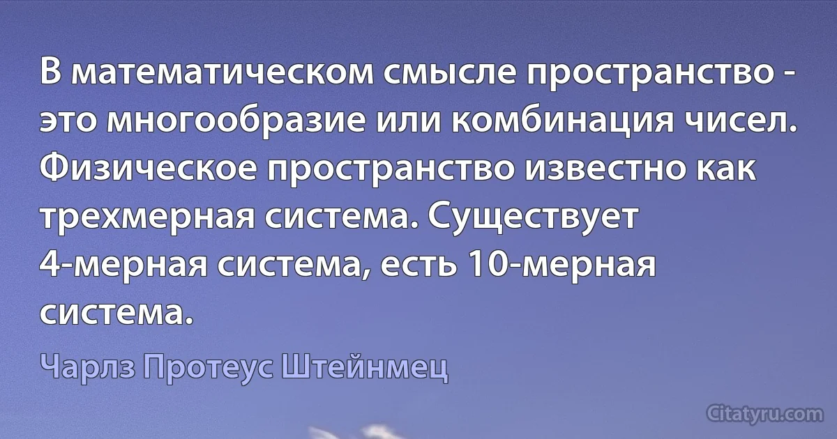 В математическом смысле пространство - это многообразие или комбинация чисел. Физическое пространство известно как трехмерная система. Существует 4-мерная система, есть 10-мерная система. (Чарлз Протеус Штейнмец)