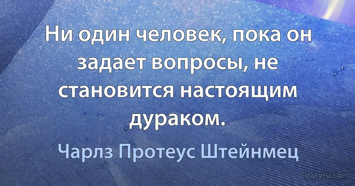 Ни один человек, пока он задает вопросы, не становится настоящим дураком. (Чарлз Протеус Штейнмец)