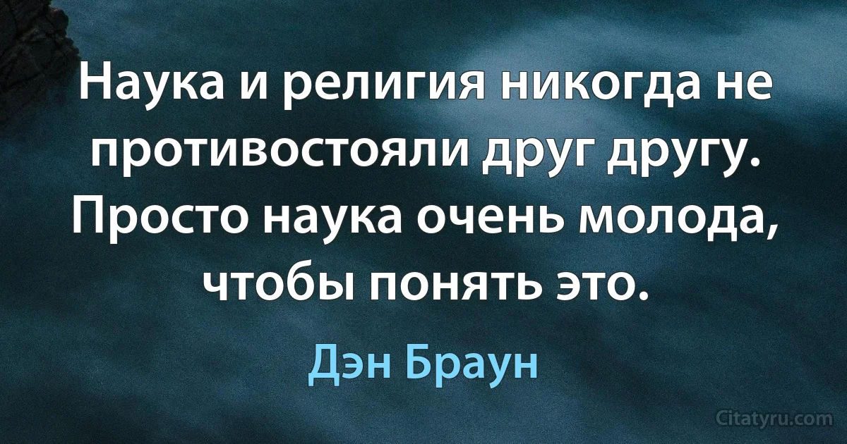 Наука и религия никогда не противостояли друг другу. Просто наука очень молода, чтобы понять это. (Дэн Браун)