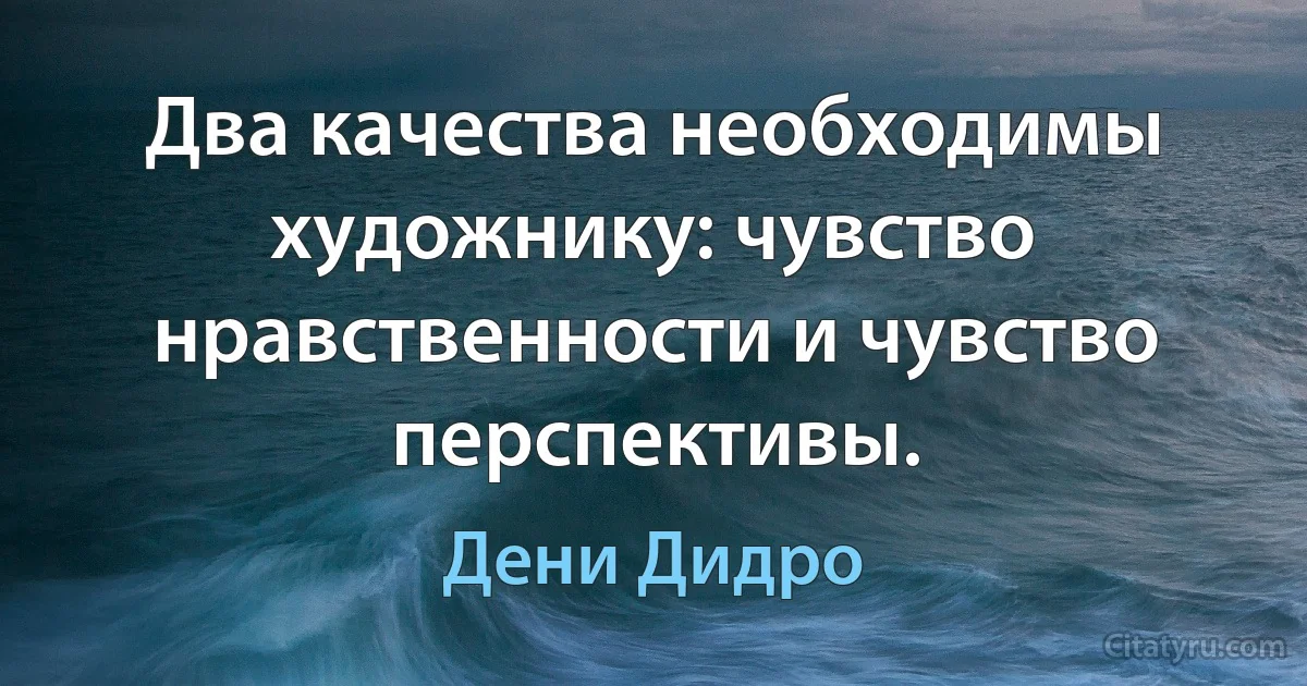 Два качества необходимы художнику: чувство нравственности и чувство перспективы. (Дени Дидро)