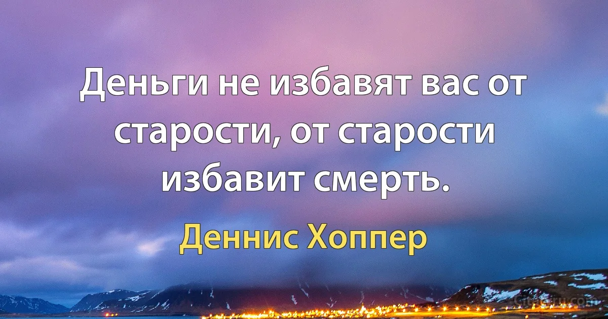 Деньги не избавят вас от старости, от старости избавит смерть. (Деннис Хоппер)