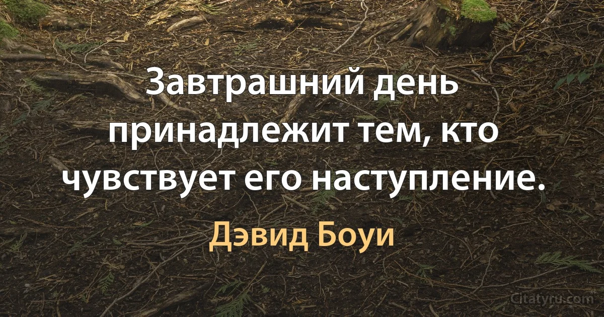 Завтрашний день принадлежит тем, кто чувствует его наступление. (Дэвид Боуи)