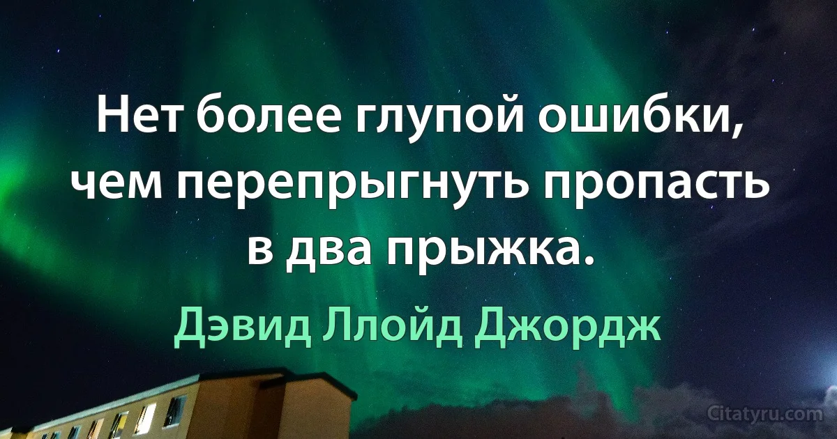 Нет более глупой ошибки, чем перепрыгнуть пропасть в два прыжка. (Дэвид Ллойд Джордж)