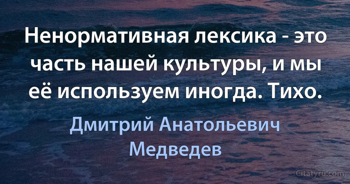 Ненормативная лексика - это часть нашей культуры, и мы её используем иногда. Тихо. (Дмитрий Анатольевич Медведев)