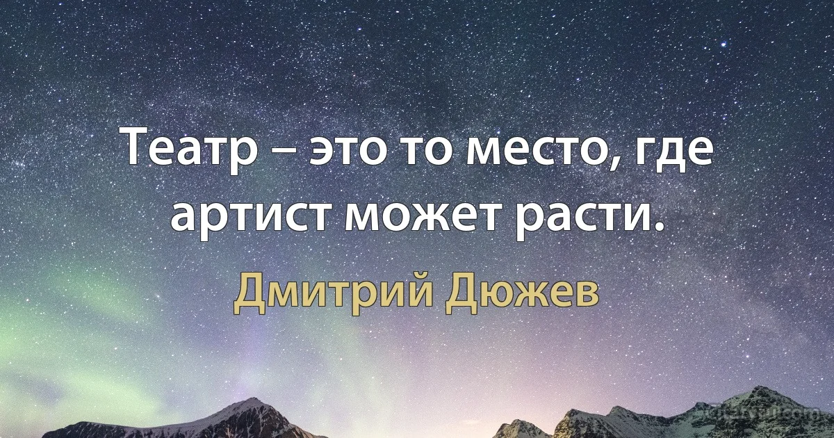 Театр – это то место, где артист может расти. (Дмитрий Дюжев)