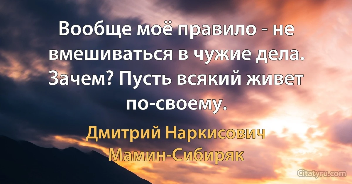 Вообще моё правило - не вмешиваться в чужие дела. Зачем? Пусть всякий живет по-своему. (Дмитрий Наркисович Мамин-Сибиряк)