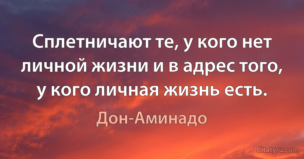 Сплетничают те, у кого нет личной жизни и в адрес того, у кого личная жизнь есть. (Дон-Аминадо)