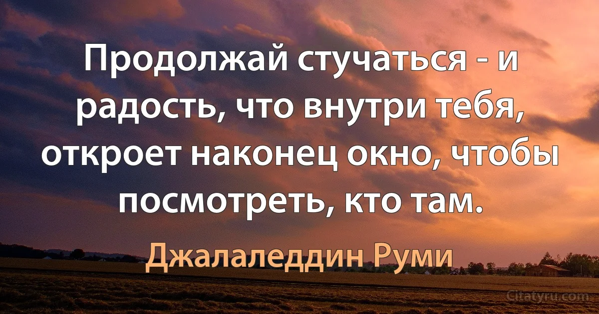 Продолжай стучаться - и радость, что внутри тебя, откроет наконец окно, чтобы посмотреть, кто там. (Джалаледдин Руми)