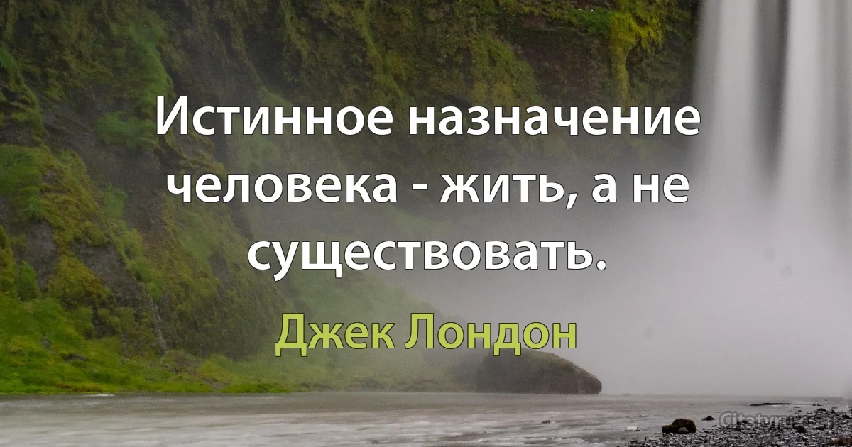 Истинное назначение человека - жить, а не существовать. (Джек Лондон)