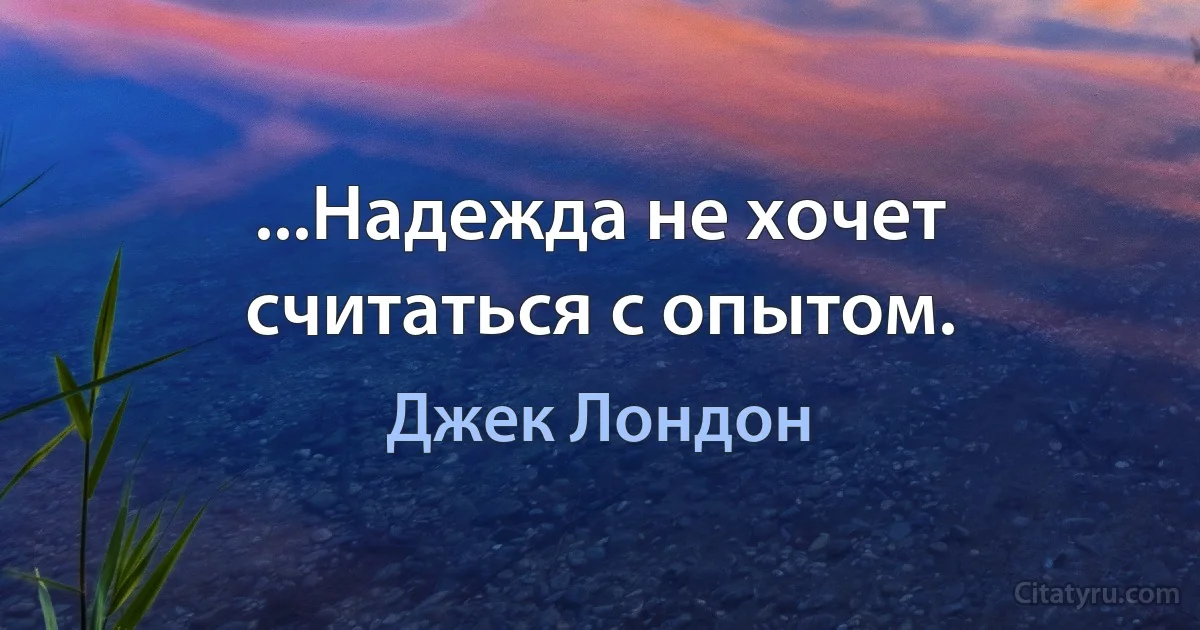 ...Надежда не хочет считаться с опытом. (Джек Лондон)