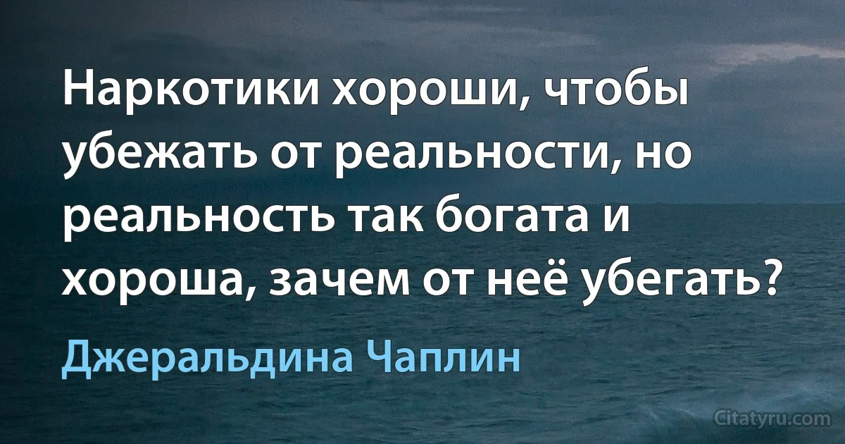 Наркотики хороши, чтобы убежать от реальности, но реальность так богата и хороша, зачем от неё убегать? (Джеральдина Чаплин)