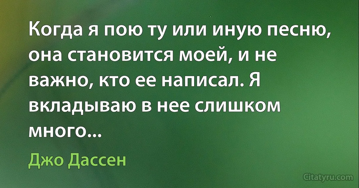 Когда я пою ту или иную песню, она становится моей, и не важно, кто ее написал. Я вкладываю в нее слишком много... (Джо Дассен)