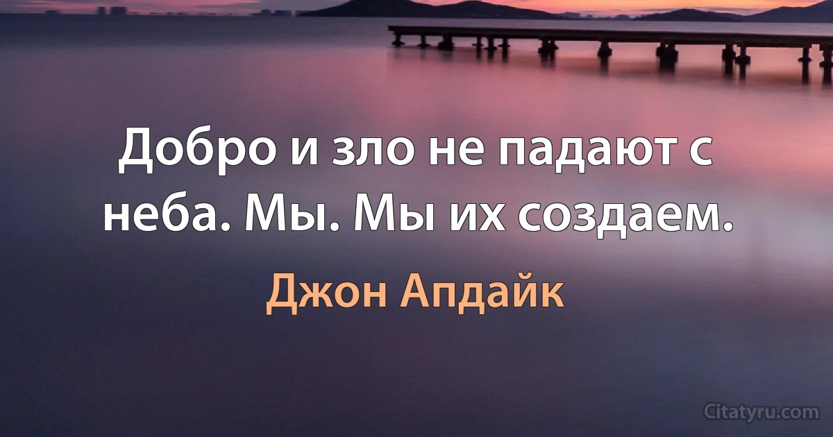 Добро и зло не падают с неба. Мы. Мы их создаем. (Джон Апдайк)