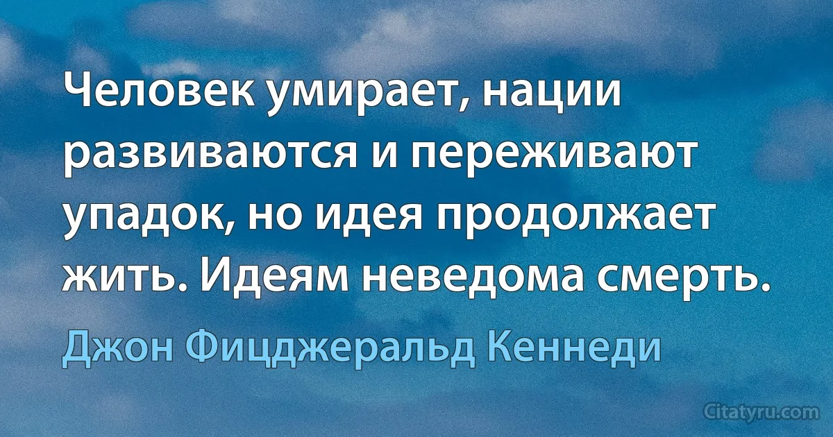 Человек умирает, нации развиваются и переживают упадок, но идея продолжает жить. Идеям неведома смерть. (Джон Фицджеральд Кеннеди)