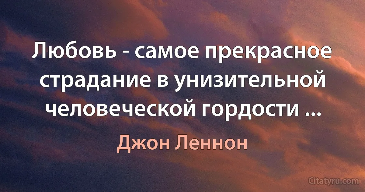 Любовь - самое прекрасное страдание в унизительной человеческой гордости ... (Джон Леннон)