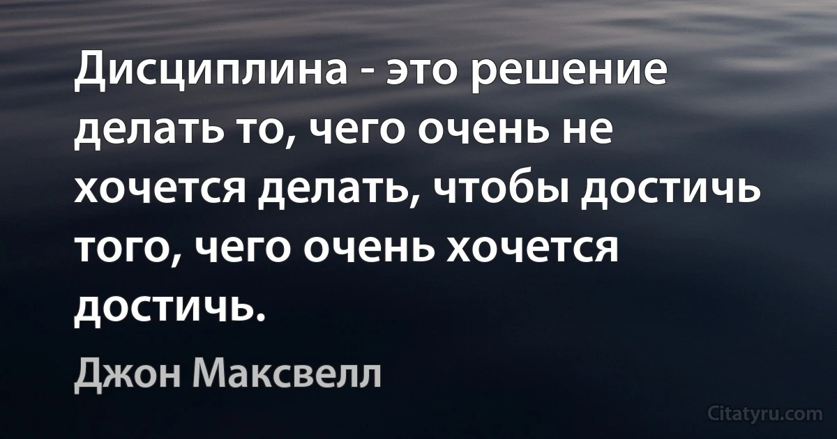 Дисциплина - это решение делать то, чего очень не хочется делать, чтобы достичь того, чего очень хочется достичь. (Джон Максвелл)