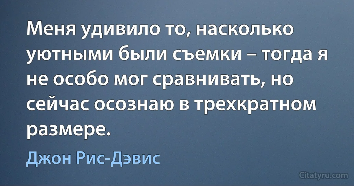 Меня удивило то, насколько уютными были съемки – тогда я не особо мог сравнивать, но сейчас осознаю в трехкратном размере. (Джон Рис-Дэвис)