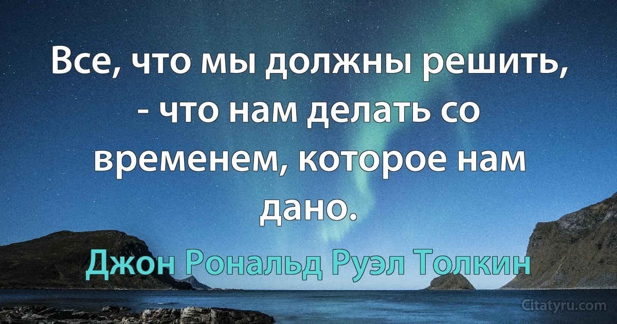 Все, что мы должны решить, - что нам делать со временем, которое нам дано. (Джон Рональд Руэл Толкин)