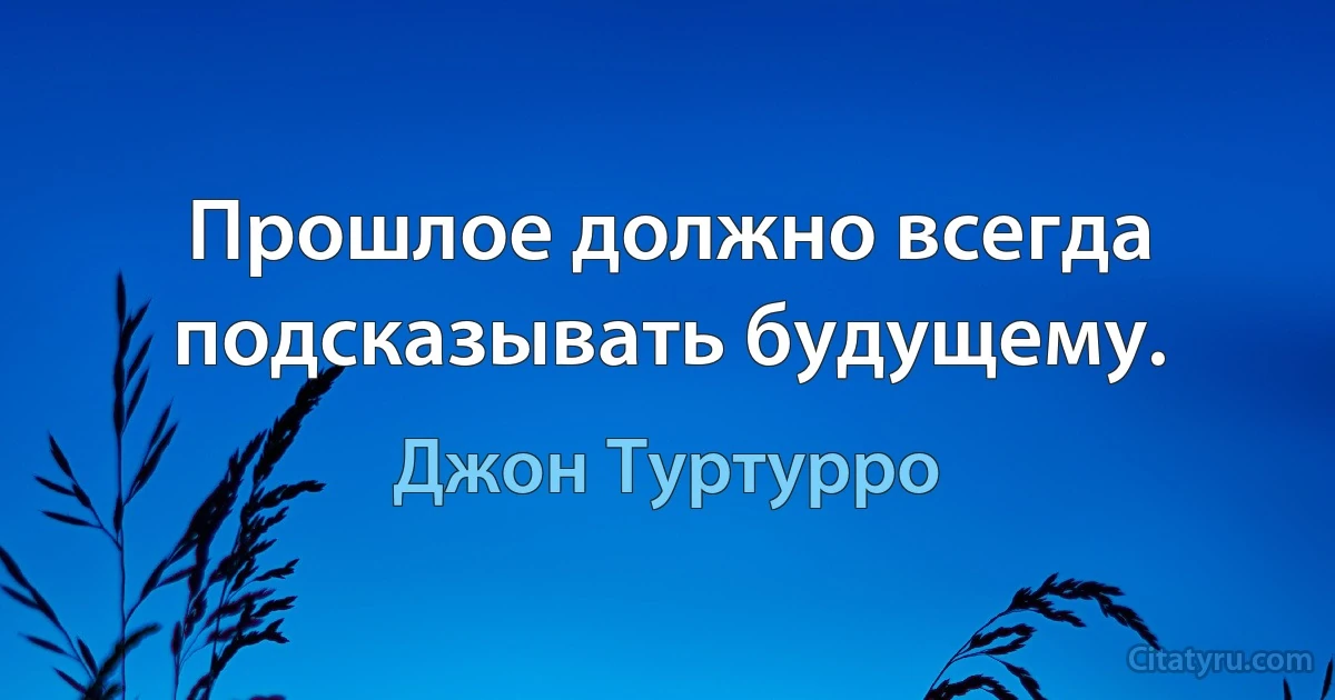 Прошлое должно всегда подсказывать будущему. (Джон Туртурро)