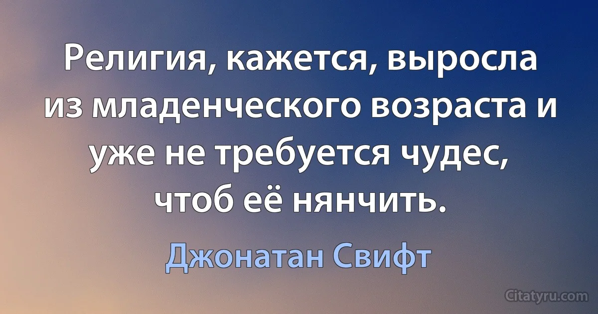 Религия, кажется, выросла из младенческого возраста и уже не требуется чудес, чтоб её нянчить. (Джонатан Свифт)