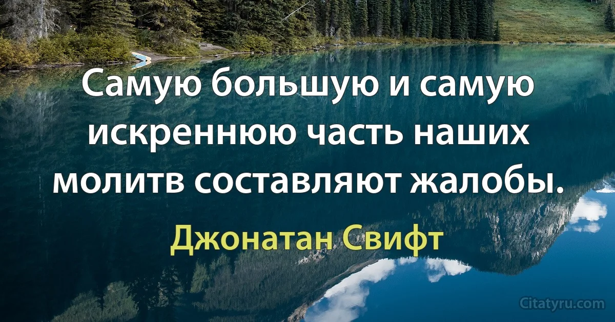 Самую большую и самую искреннюю часть наших молитв составляют жалобы. (Джонатан Свифт)