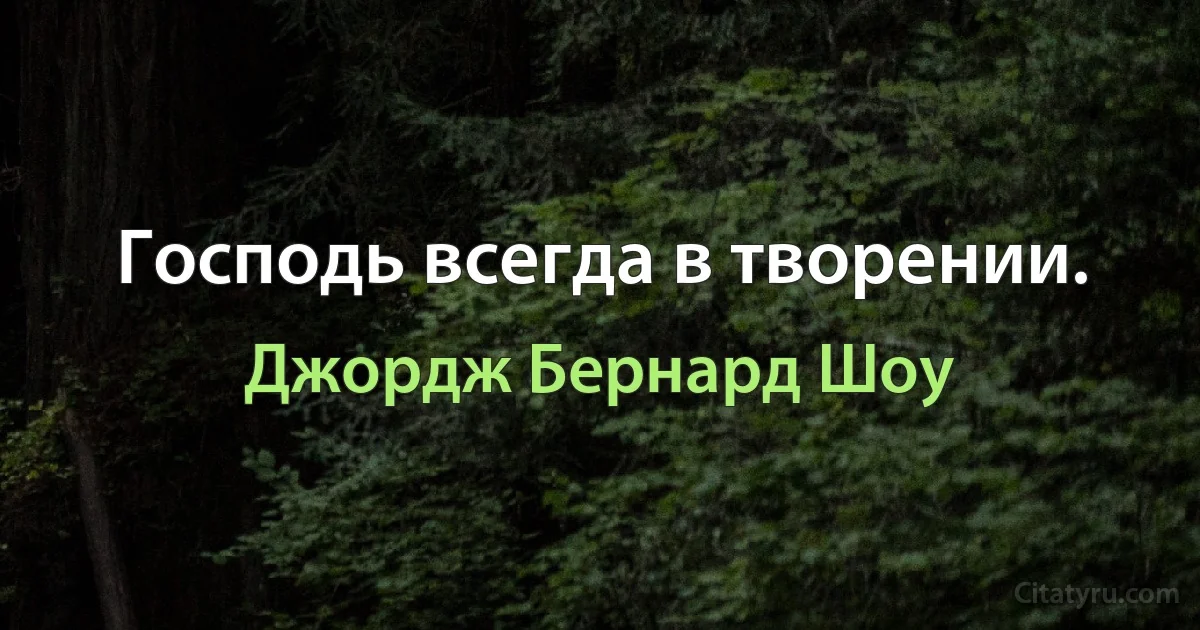 Господь всегда в творении. (Джордж Бернард Шоу)