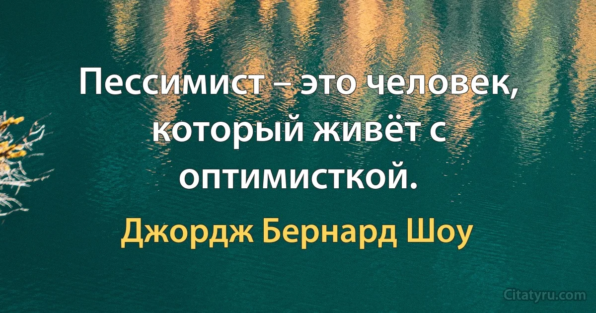 Пессимист – это человек, который живёт с оптимисткой. (Джордж Бернард Шоу)