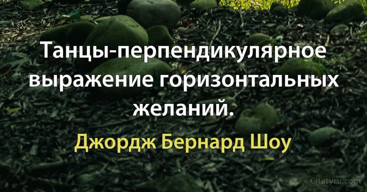 Танцы-перпендикулярное выражение горизонтальных желаний. (Джордж Бернард Шоу)