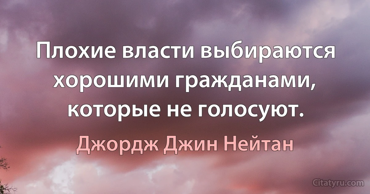 Плохие власти выбираются хорошими гражданами, которые не голосуют. (Джордж Джин Нейтан)