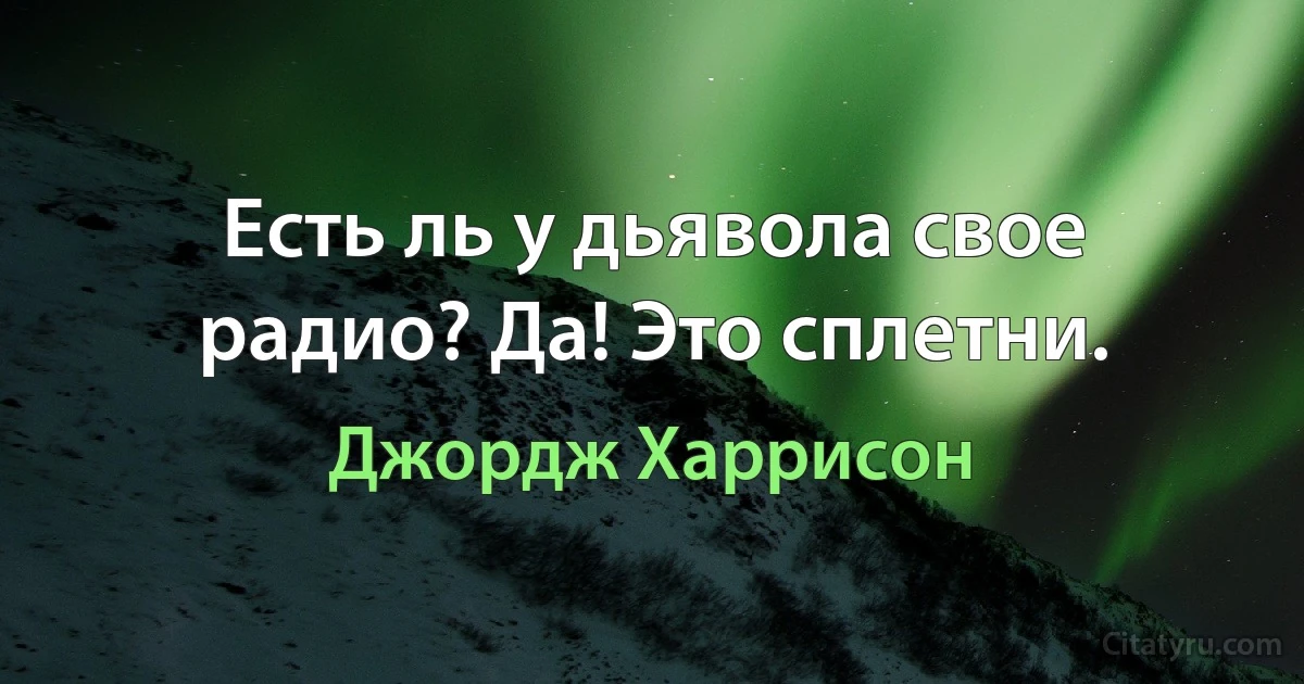 Есть ль у дьявола свое радио? Да! Это сплетни. (Джордж Харрисон)