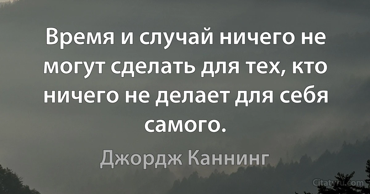 Время и случай ничего не могут сделать для тех, кто ничего не делает для себя самого. (Джордж Каннинг)