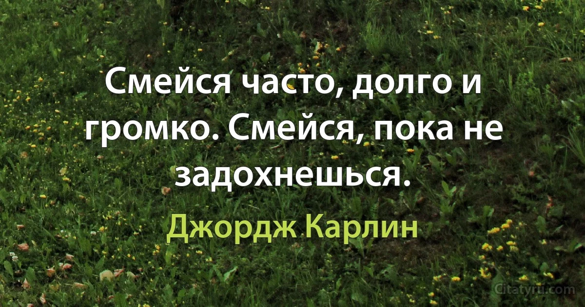 Смейся часто, долго и громко. Смейся, пока не задохнешься. (Джордж Карлин)